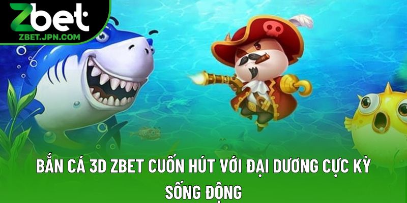 Bắn Cá 3D Zbet Cuốn Hút Với Đại Dương Cực Kỳ Sống Động