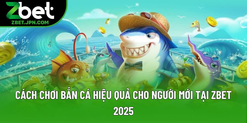 Cách Chơi Bắn Cá Hiệu Quả Cho Người Mới Tại Zbet 2025