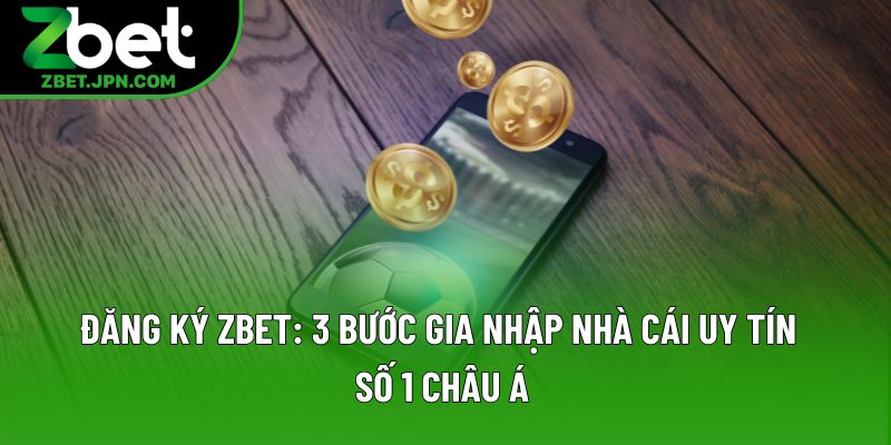 Đăng Ký Zbet: 3 Bước Gia Nhập Nhà Cái Uy Tín Số 1 Châu Á