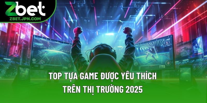 Top tựa game được yêu thích trên thị trường 2025 