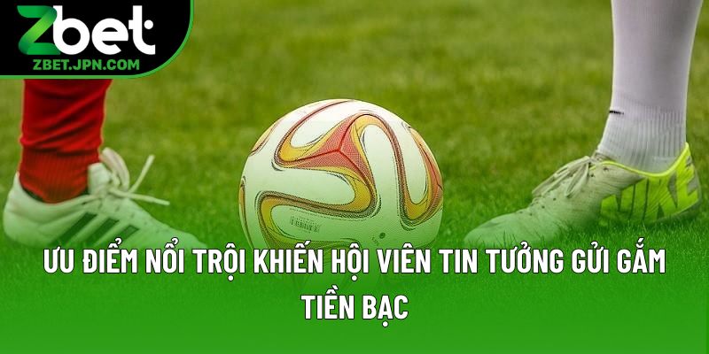 Ưu điểm nổi trội khiến hội viên tin tưởng gửi gắm tiền bạc